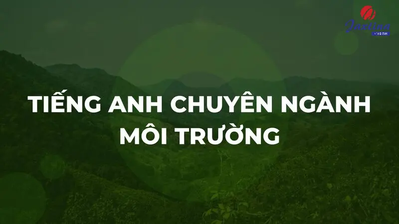 300+ từ vựng Tiếng Anh chuyên ngành môi trường thông dụng