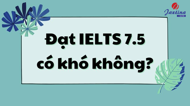 IELTS 7.5 có khó không? Lộ trình học IELTS 7.5 cho người mới bắt đầu
