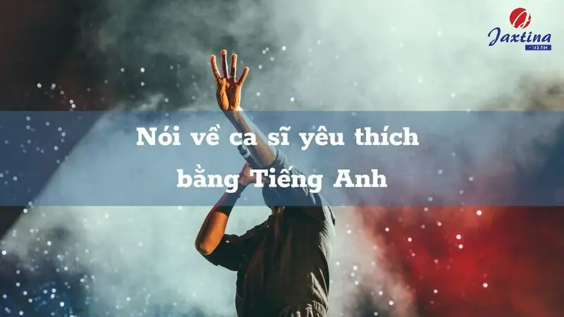 5 bài nói về ca sĩ yêu thích bằng Tiếng Anh hay nhất