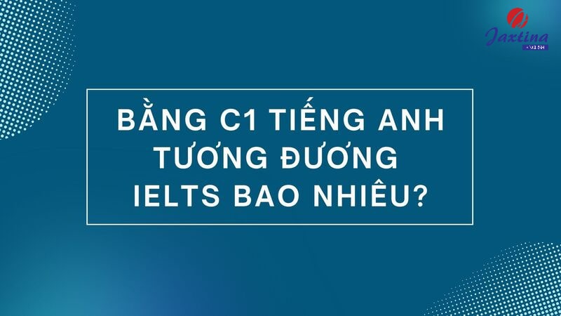 Bằng C1 tiếng Anh tương đương IELTS bao nhiêu điểm?