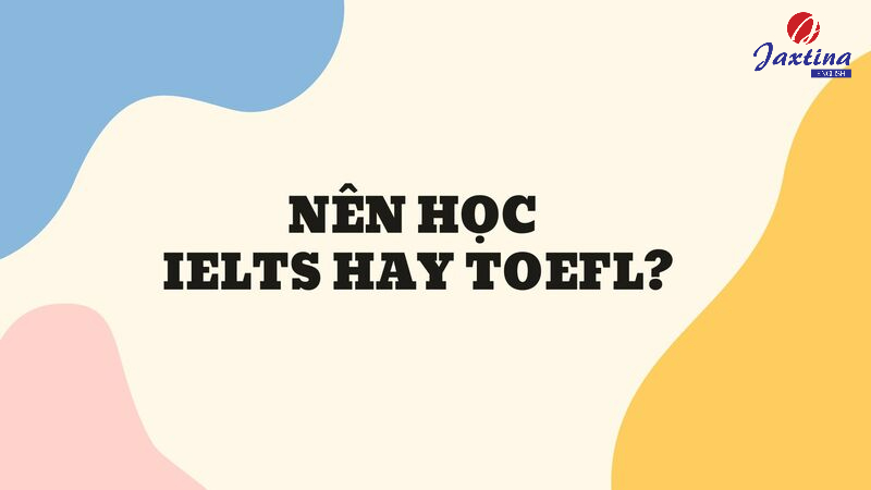 Nên học IELTS hay TOEFL? TOEFL và IELTS khác nhau ở đâu?