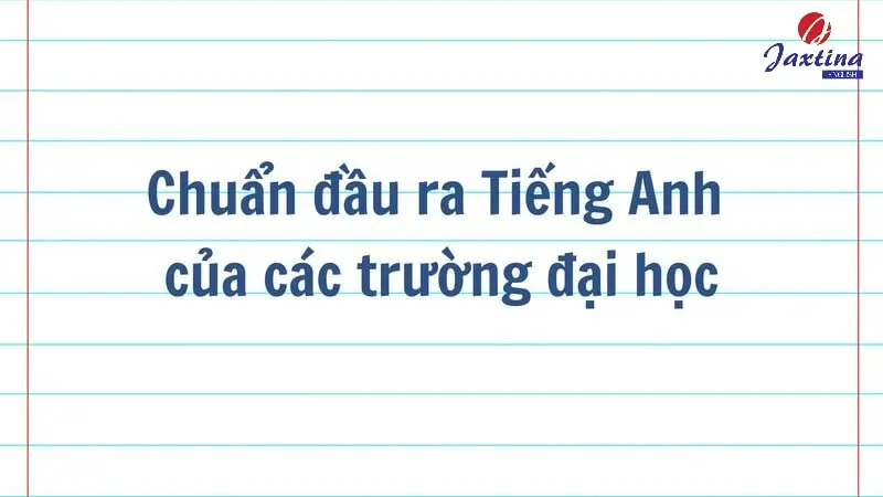 Chuẩn đầu ra Tiếng Anh của các trường đại học tại Việt Nam