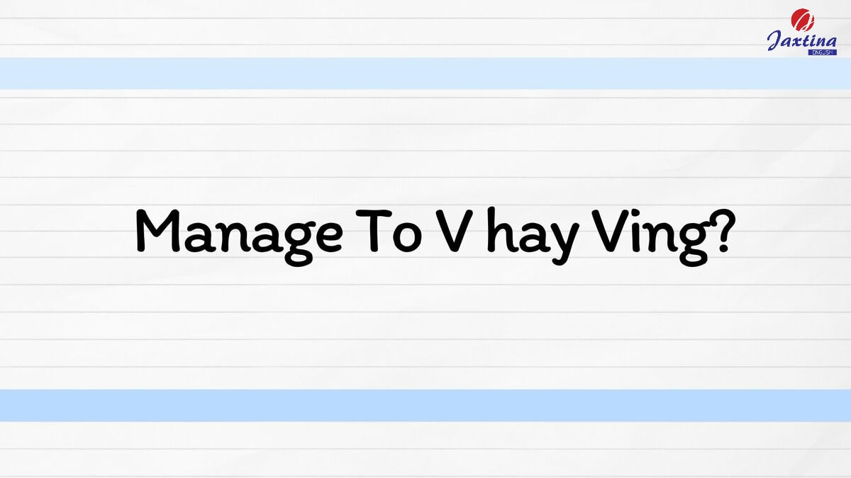 Manage To V hay Ving? Tổng hợp các cấu trúc câu với Manage