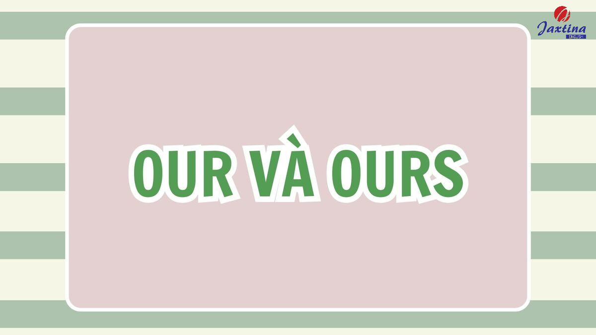 Our và Ours có gì khác nhau? [Giải đáp chi tiết kèm ví dụ]