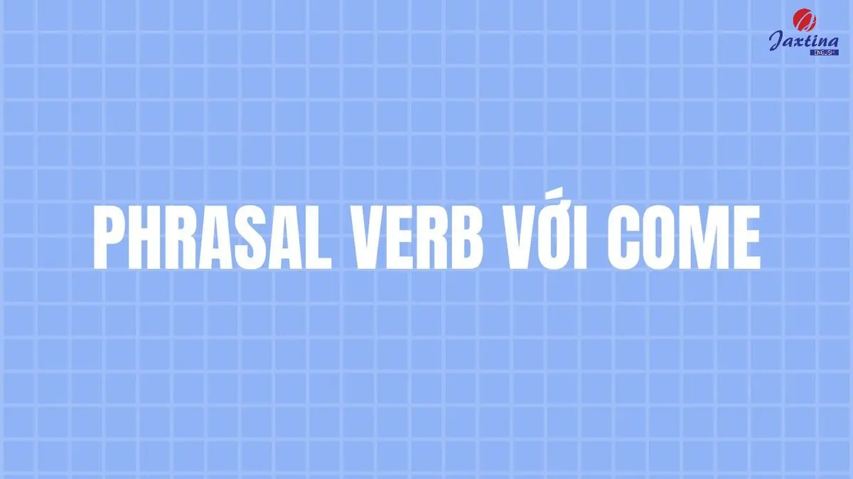 30+ Phrasal verb với Come phổ biến và bài tập vận dụng
