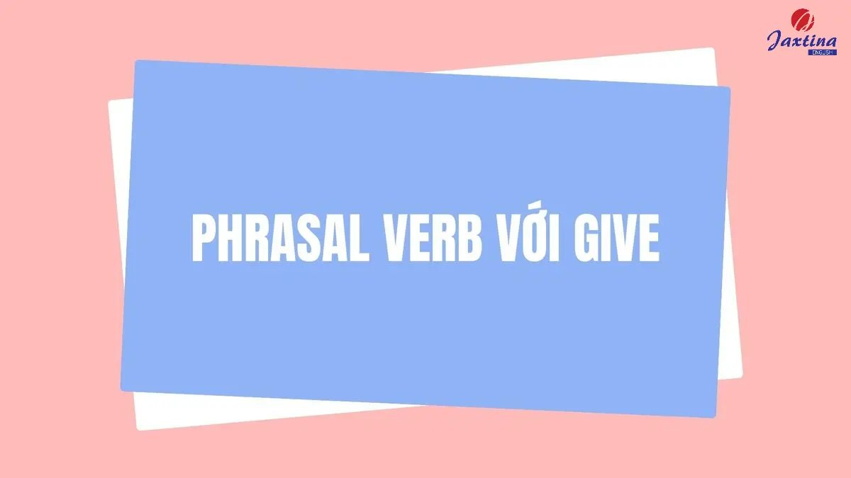 20 Phrasal verb với Give thông dụng mà bạn nên biết
