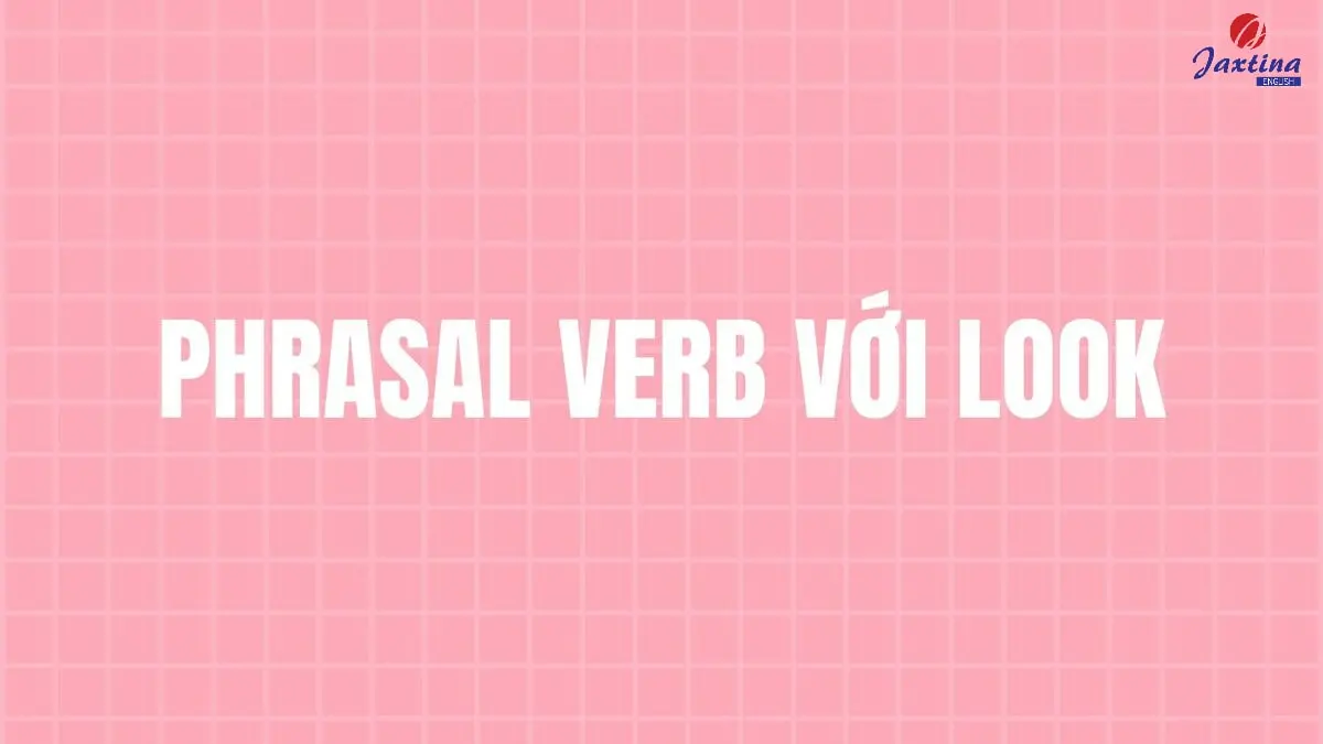 17 Phrasal verb với Look thường gặp trong Tiếng Anh