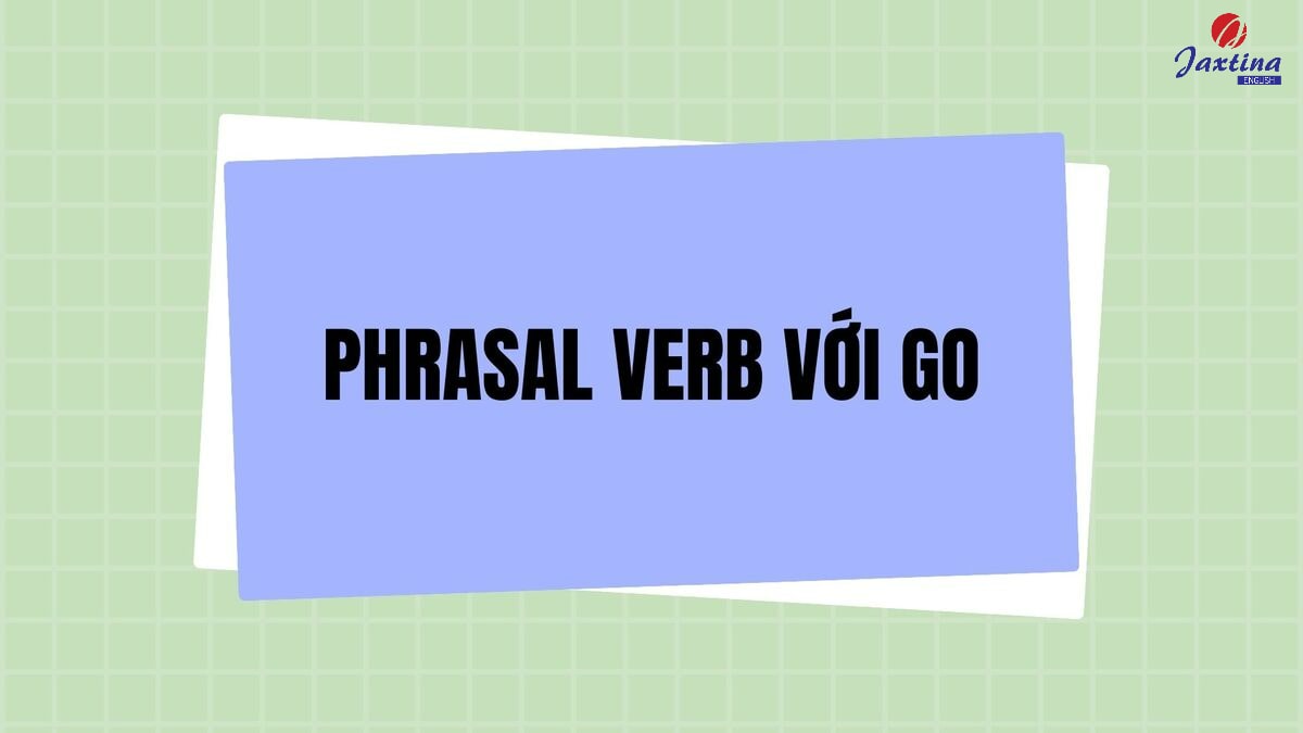 20+ Phrasal verb với Go trong Tiếng Anh và bài tập vận dụng