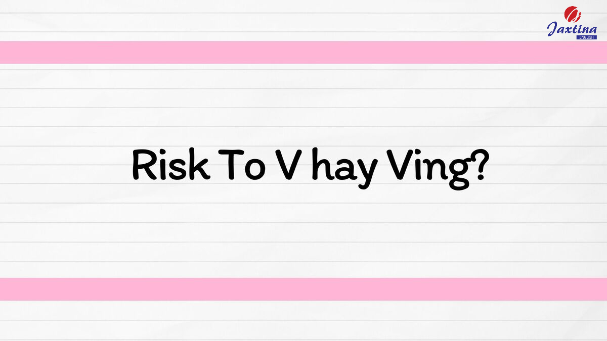Risk To V hay Ving? Tổng hợp các cấu trúc câu với Risk