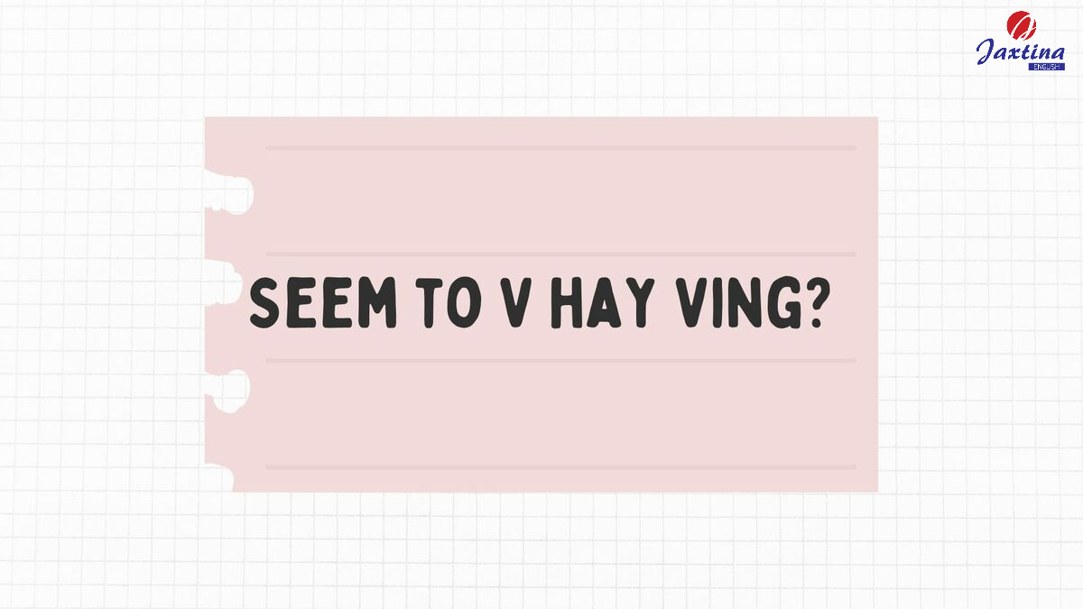 Seem to V hay Ving? Cấu trúc và bài tập vận dụng với Seem