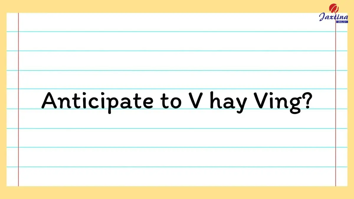 Anticipate to V hay Ving mới đúng ngữ pháp? [Góc giải đáp]