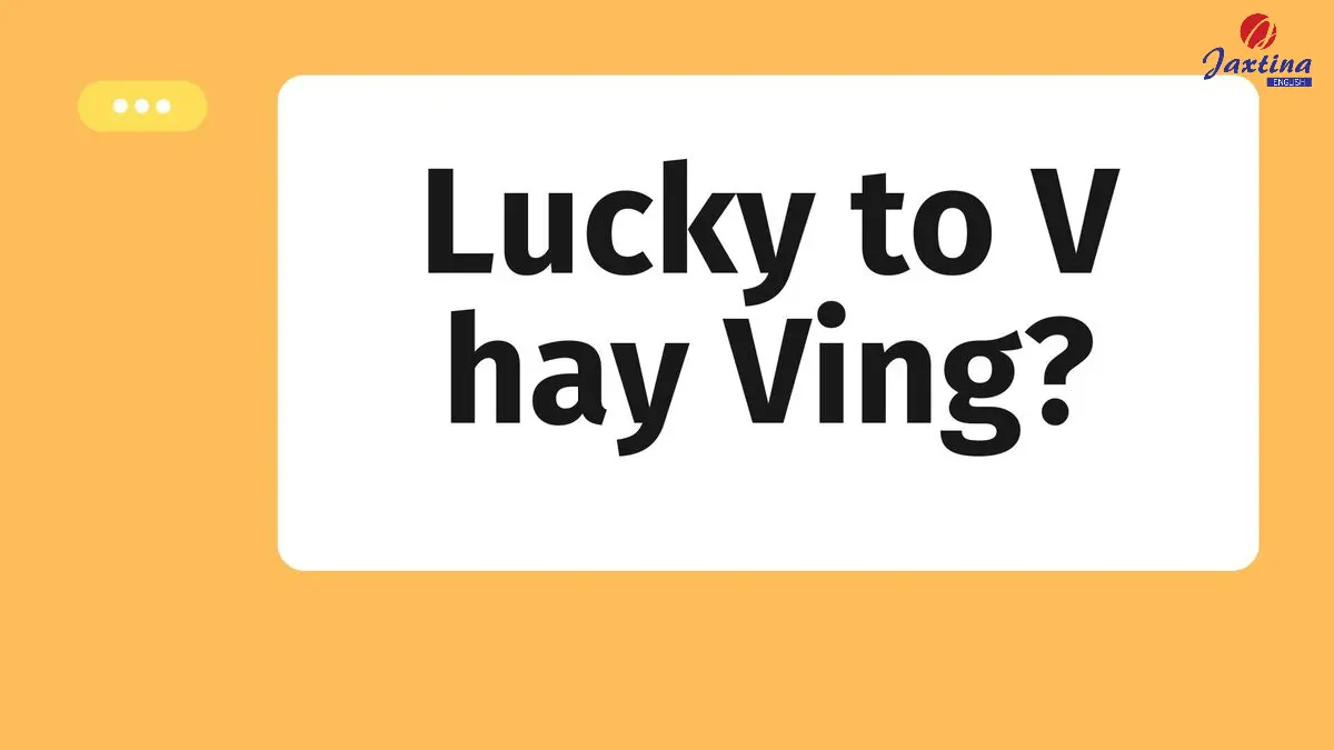 Lucky to V hay Ving? [Giải đáp chi tiết kèm ví dụ minh hoạ]