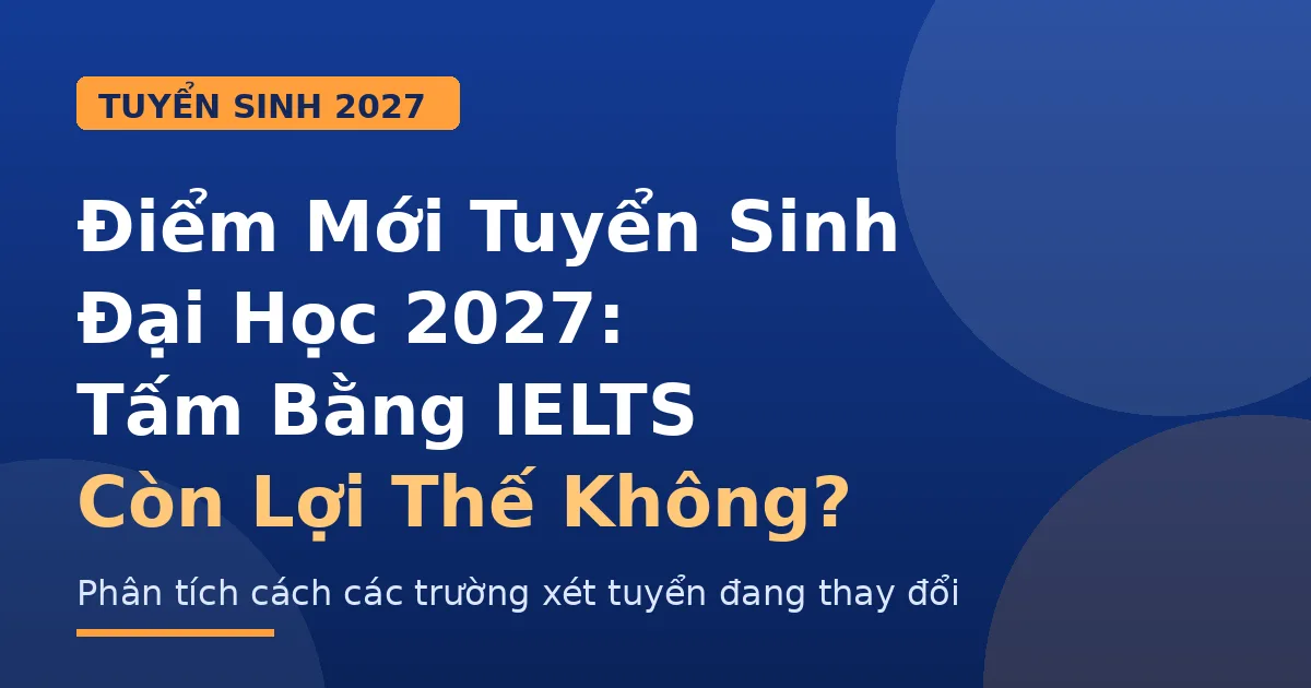Điểm Mới Tuyển Sinh Đại Học 2027: Tấm Bằng IELTS Còn Lợi Thế Không?
